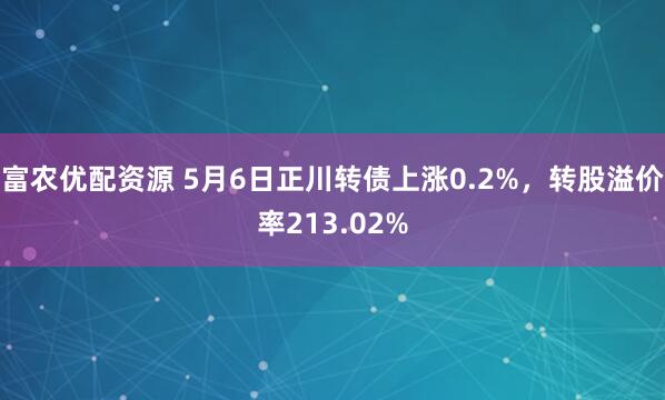 富农优配资源 5月6日正川转债上涨0.2%，转股溢价率213.02%