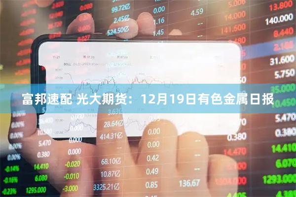 富邦速配 光大期货：12月19日有色金属日报
