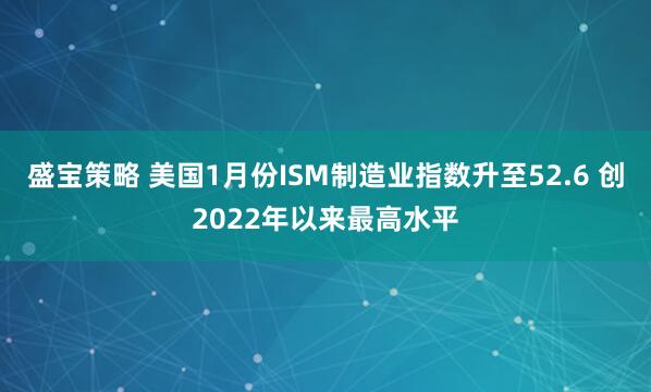 盛宝策略 美国1月份ISM制造业指数升至52.6 创2022年以来最高水平