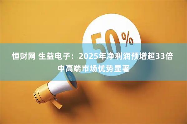 恒财网 生益电子：2025年净利润预增超33倍 中高端市场优势显著