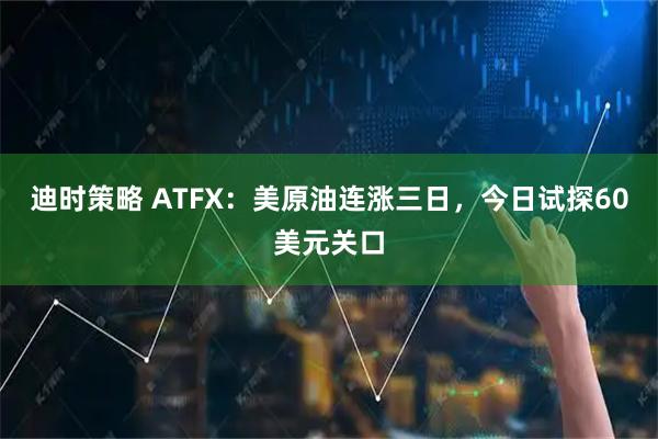 迪时策略 ATFX：美原油连涨三日，今日试探60美元关口