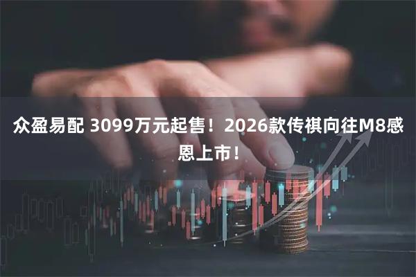 众盈易配 3099万元起售！2026款传祺向往M8感恩上市！