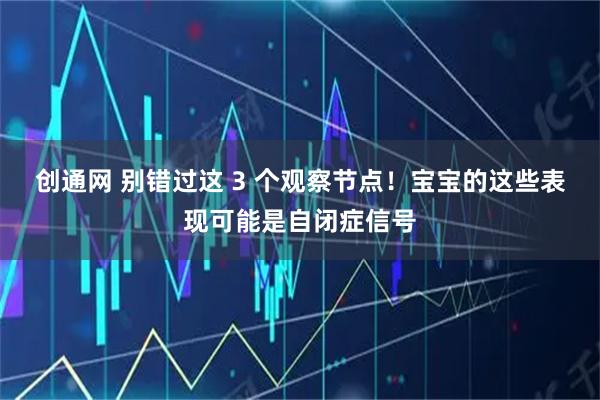 创通网 别错过这 3 个观察节点！宝宝的这些表现可能是自闭症信号