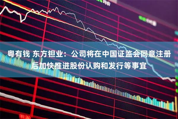 粤有钱 东方钽业：公司将在中国证监会同意注册后加快推进股份认购和发行等事宜
