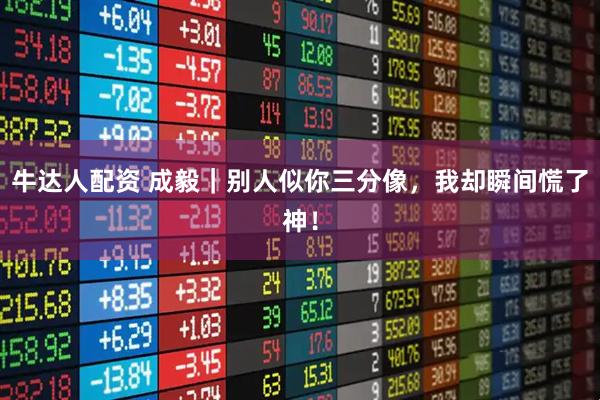 牛达人配资 成毅｜别人似你三分像，我却瞬间慌了神！