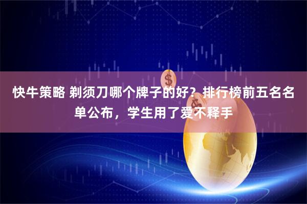 快牛策略 剃须刀哪个牌子的好？排行榜前五名名单公布，学生用了爱不释手