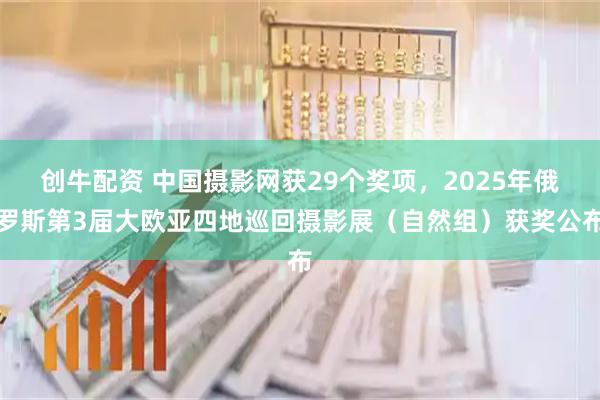 创牛配资 中国摄影网获29个奖项，2025年俄罗斯第3届大欧亚四地巡回摄影展（自然组）获奖公布