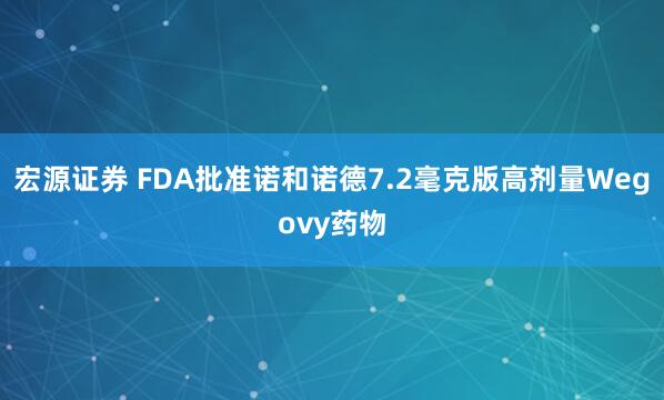 宏源证券 FDA批准诺和诺德7.2毫克版高剂量Wegovy药物