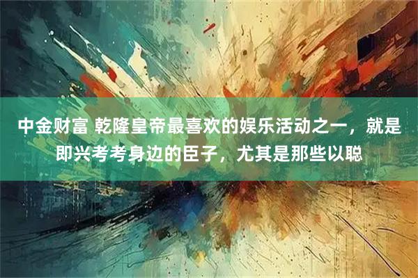 中金财富 乾隆皇帝最喜欢的娱乐活动之一，就是即兴考考身边的臣子，尤其是那些以聪