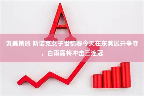 聚美策略 斯诺克女子世锦赛今天在东莞展开争夺，白雨露将冲击三连冠