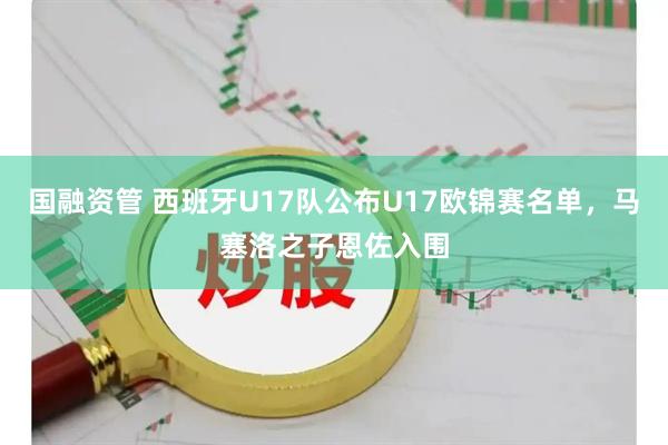 国融资管 西班牙U17队公布U17欧锦赛名单，马塞洛之子恩佐入围