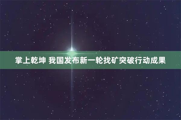 掌上乾坤 我国发布新一轮找矿突破行动成果